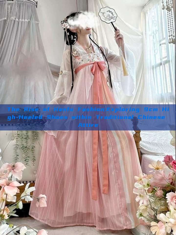 The Rise of Hanfu Fashion:Exploring 9cm High-Heeled Shoes within Traditional Chinese Attire The Rise of Hanfu Fashion:Exploring 9cm High-Heeled Shoes within Traditional Chinese Attire