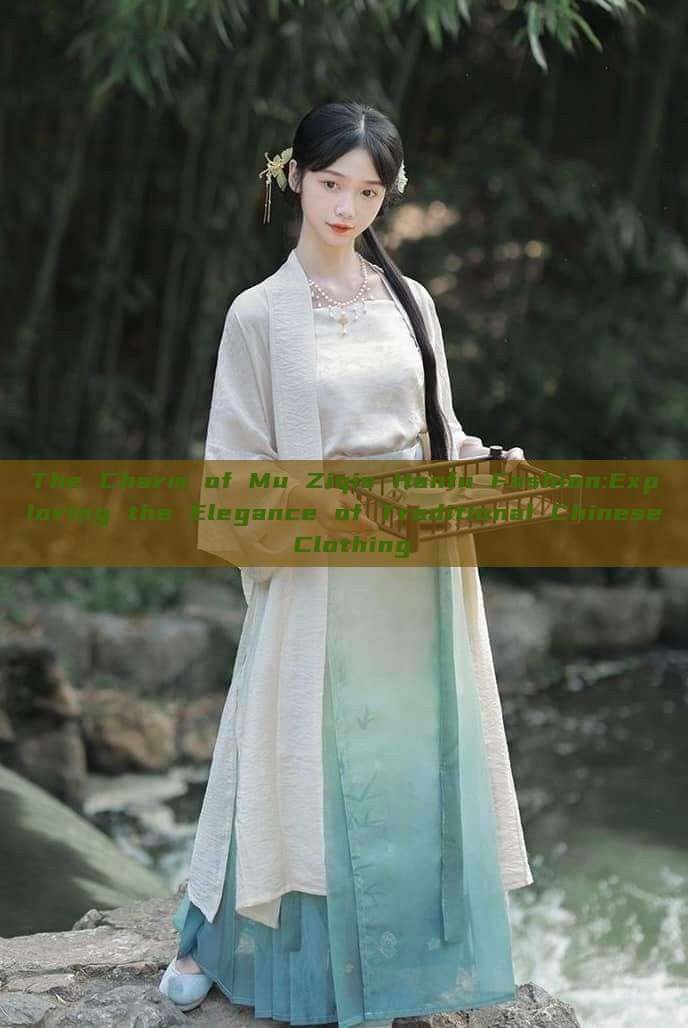 The Charm of Mu Ziqis Hanfu Fashion:Exploring the Elegance of Traditional Chinese Clothing The Charm of Mu Ziqis Hanfu Fashion:Exploring the Elegance of Traditional Chinese Clothing