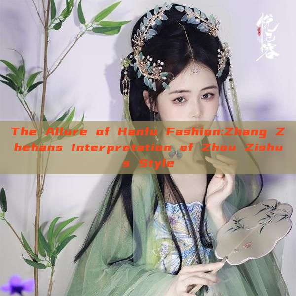 The Allure of Hanfu Fashion:Zhang Zhehans Interpretation of Zhou Zishus Style The Allure of Hanfu Fashion:Zhang Zhehans Interpretation of Zhou Zishus Style