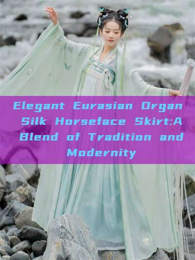 Elegant Eurasian Organ Silk Horseface Skirt:A Blend of Tradition and Modernity Elegant Eurasian Organ Silk Horseface Skirt:A Blend of Tradition and Modernity