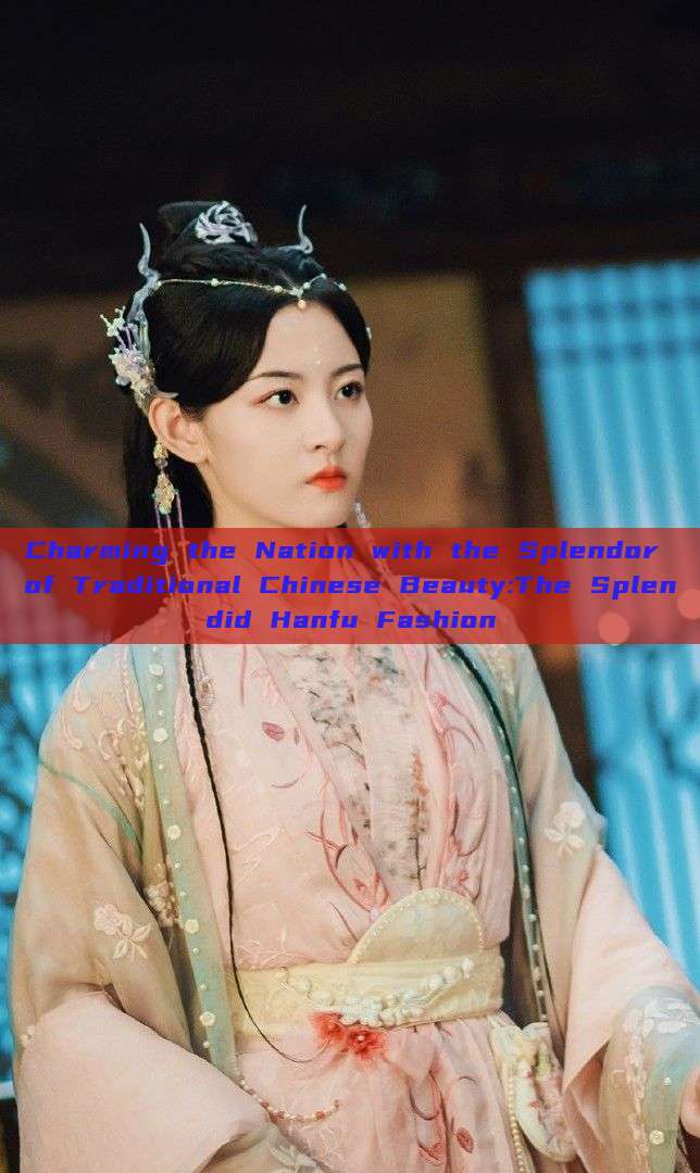Charming the Nation with the Splendor of Traditional Chinese Beauty:The Splendid Hanfu Fashion Charming the Nation with the Splendor of Traditional Chinese Beauty:The Splendid Hanfu Fashion