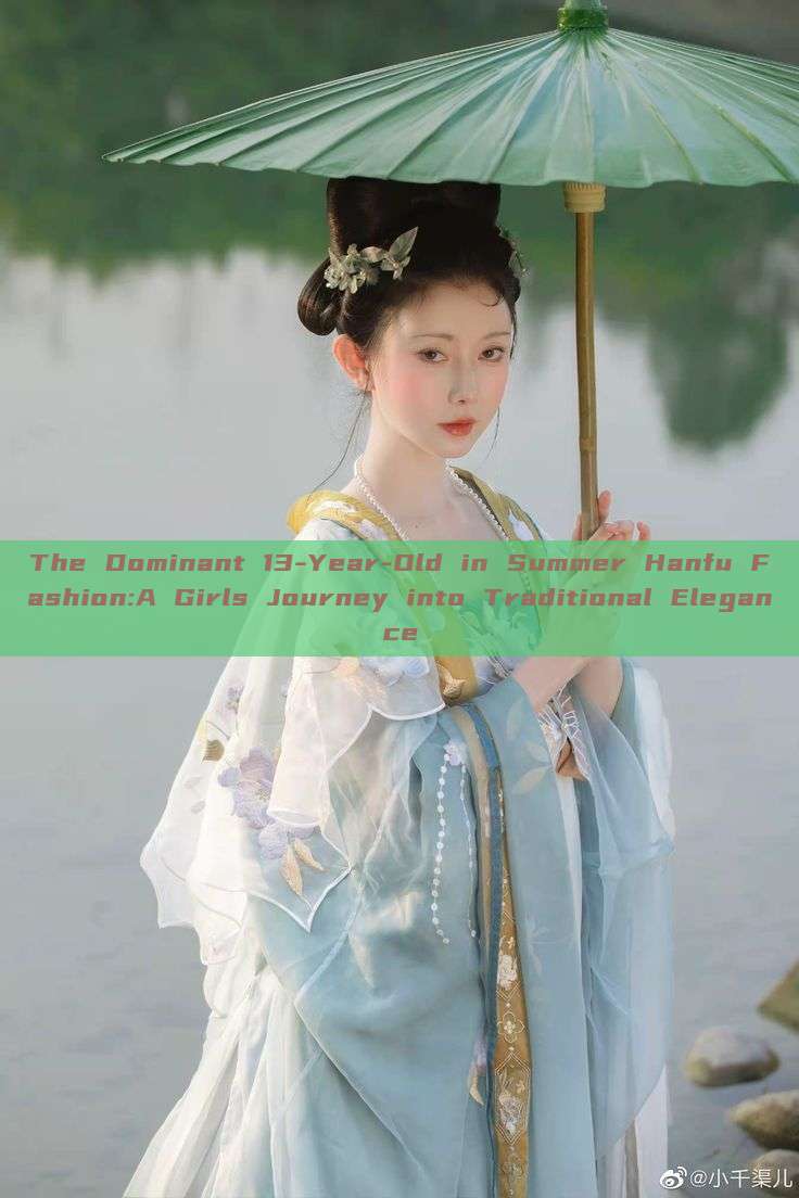 The Dominant 13-Year-Old in Summer Hanfu Fashion:A Girls Journey into Traditional Elegance The Dominant 13-Year-Old in Summer Hanfu Fashion:A Girls Journey into Traditional Elegance