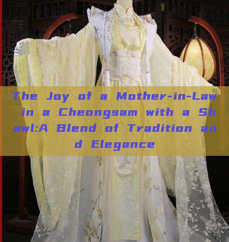 The Joy of a Mother-in-Law in a Cheongsam with a Shawl:A Blend of Tradition and Elegance The Joy of a Mother-in-Law in a Cheongsam with a Shawl:A Blend of Tradition and Elegance