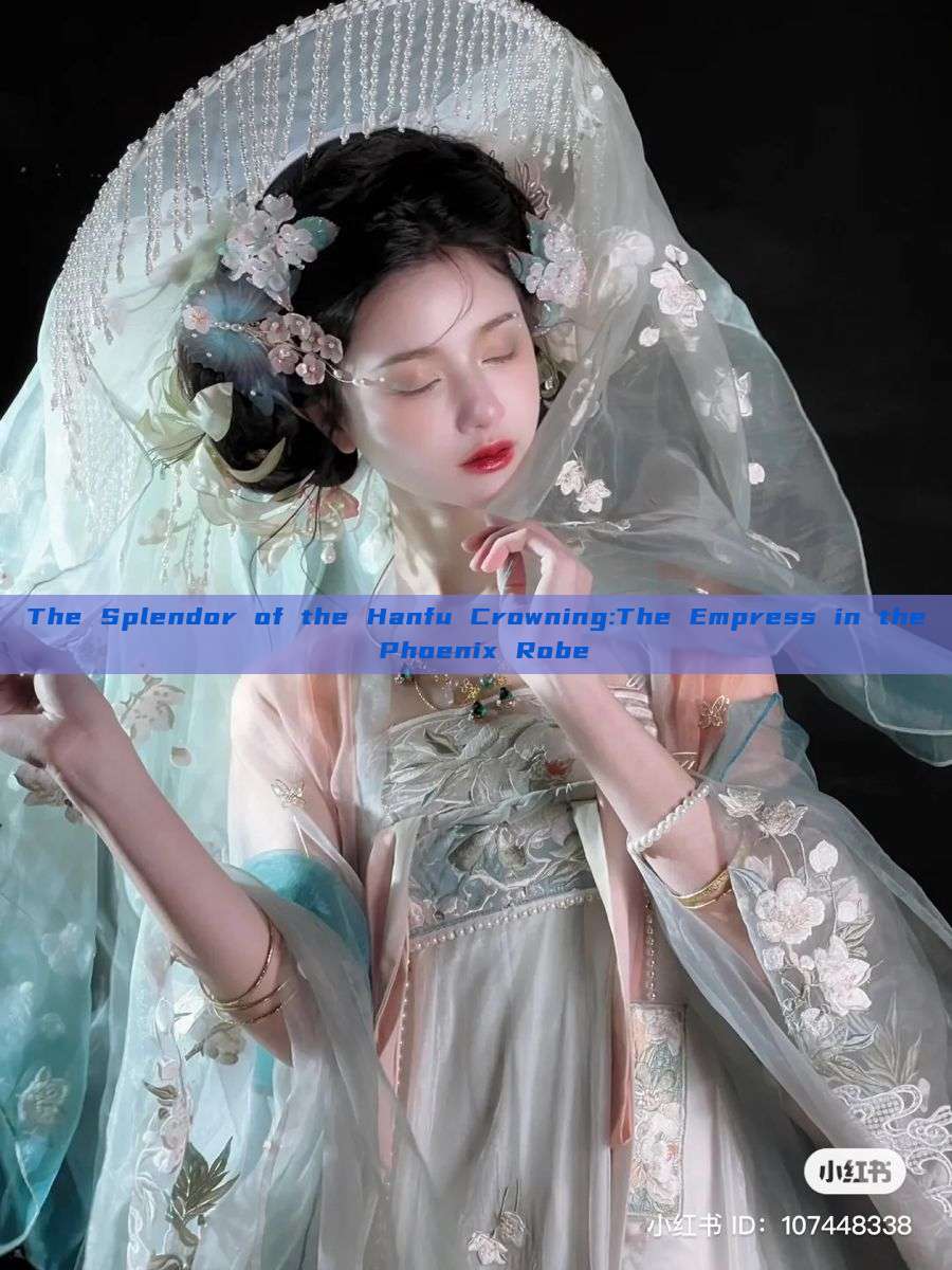 The Splendor of the Hanfu Crowning:The Empress in the Phoenix Robe The Splendor of the Hanfu Crowning:The Empress in the Phoenix Robe