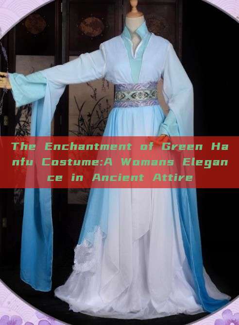 The Enchantment of Green Hanfu Costume:A Womans Elegance in Ancient Attire The Enchantment of Green Hanfu Costume:A Womans Elegance in Ancient Attire