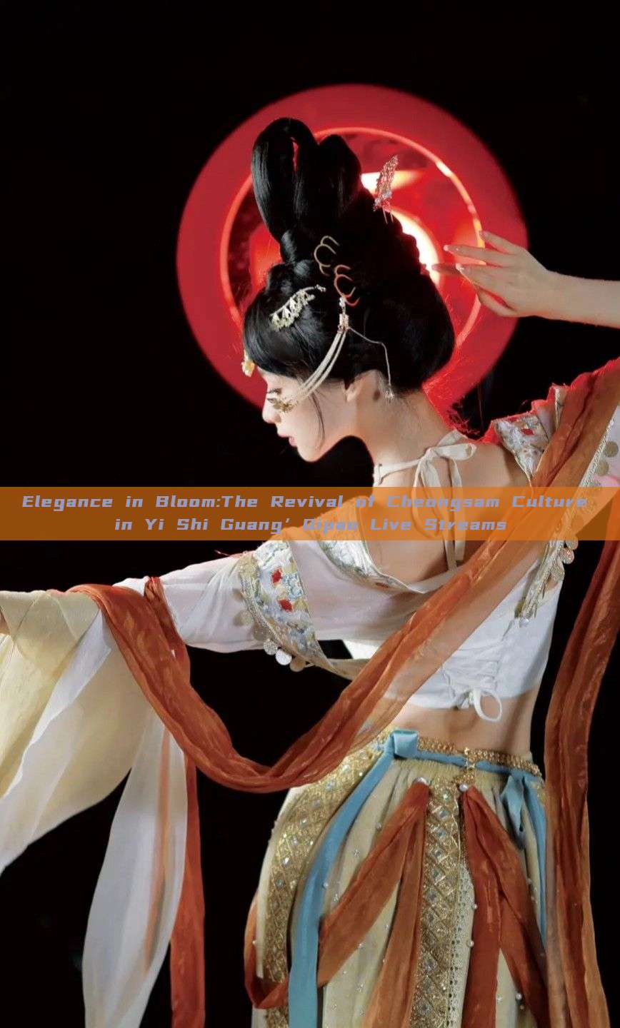 Elegance in Bloom:The Revival of Cheongsam Culture in Yi Shi Guang’Qipao Live Streams Elegance in Bloom:The Revival of Cheongsam Culture in Yi Shi Guang’Qipao Live Streams