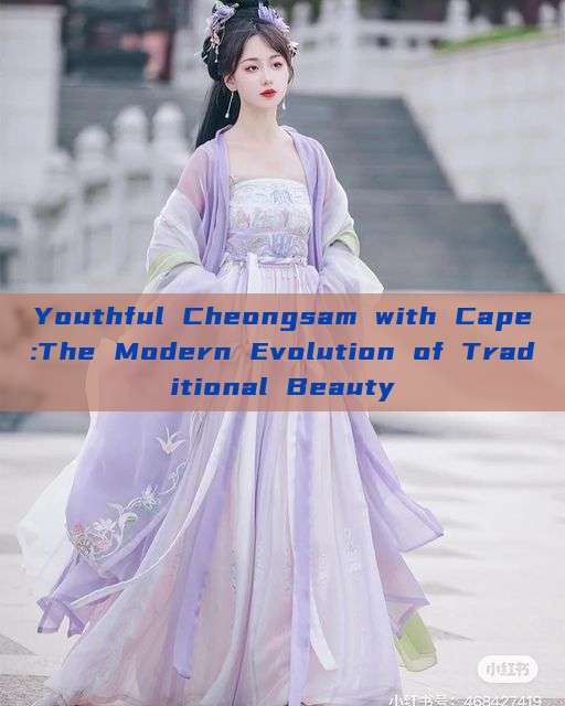 Youthful Cheongsam with Cape:The Modern Evolution of Traditional Beauty Youthful Cheongsam with Cape:The Modern Evolution of Traditional Beauty