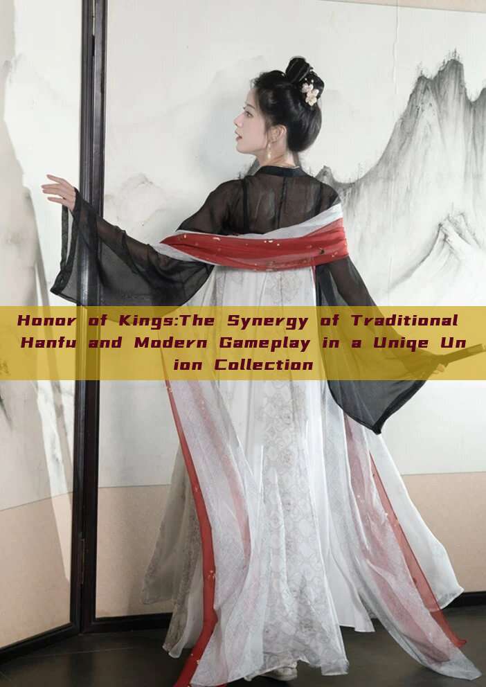 Honor of Kings:The Synergy of Traditional Hanfu and Modern Gameplay in a Uniqe Union Collection Honor of Kings:The Synergy of Traditional Hanfu and Modern Gameplay in a Uniqe Union Collection