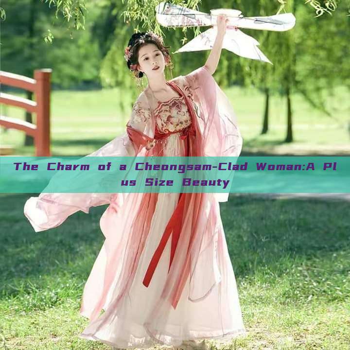 The Charm of a Cheongsam-Clad Woman:A Plus Size Beauty The Charm of a Cheongsam-Clad Woman:A Plus Size Beauty