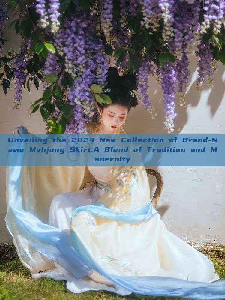 Unveiling the 2024 New Collection of Brand-Name Mahjong Skirt:A Blend of Tradition and Modernity Unveiling the 2024 New Collection of Brand-Name Mahjong Skirt:A Blend of Tradition and Modernity