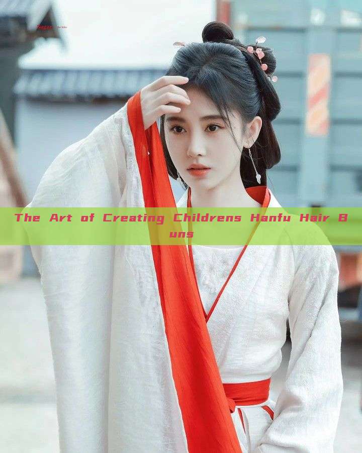 The Art of Creating Childrens Hanfu Hair Buns The Art of Creating Childrens Hanfu Hair Buns