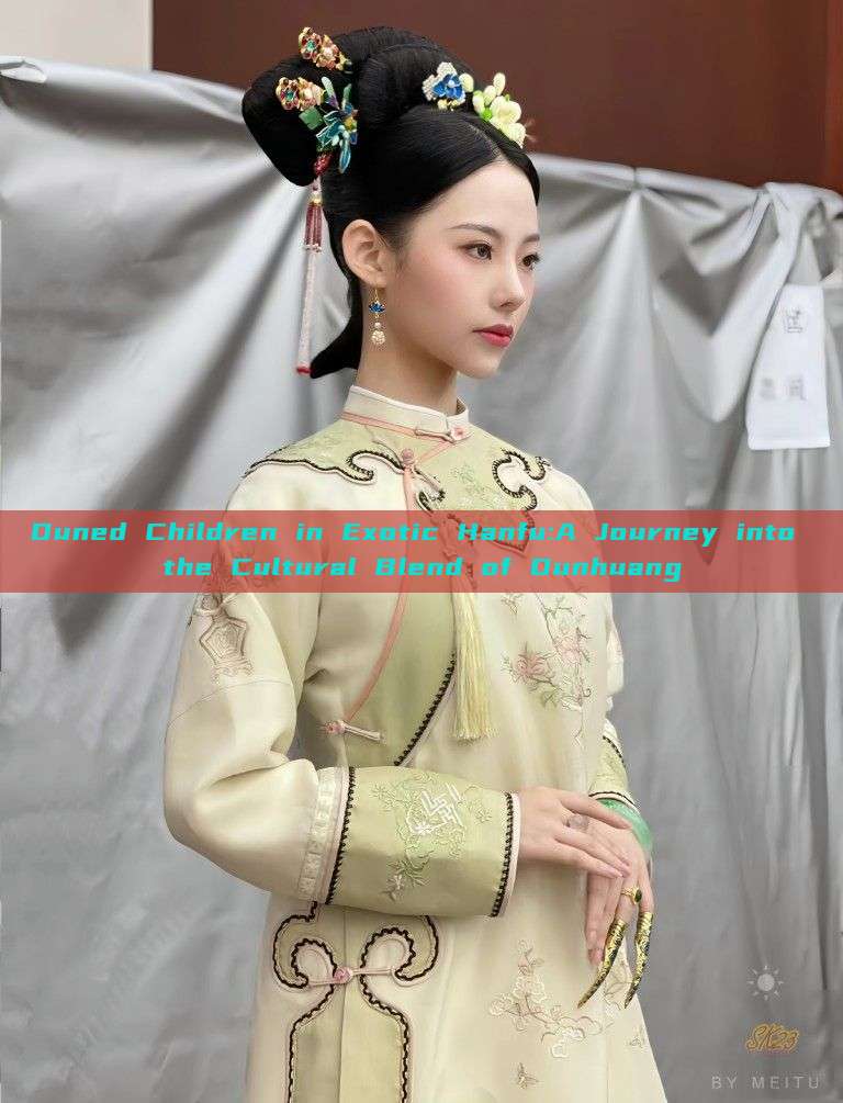 Duned Children in Exotic Hanfu:A Journey into the Cultural Blend of Dunhuang Duned Children in Exotic Hanfu:A Journey into the Cultural Blend of Dunhuang