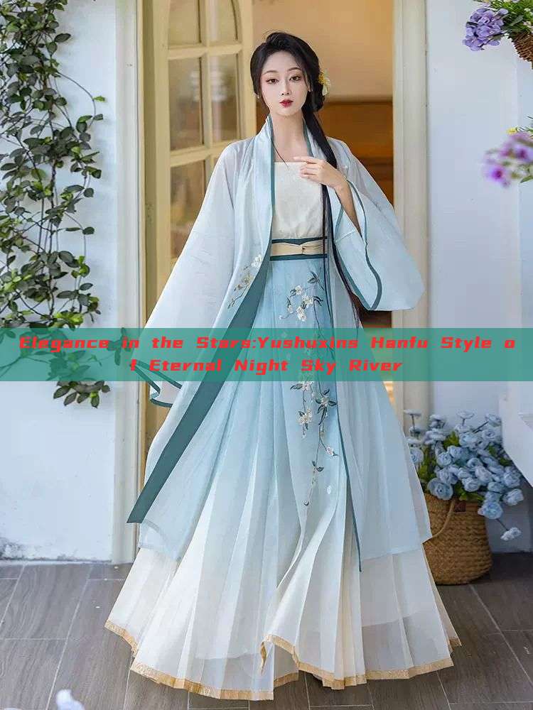 Elegance in the Stars:Yushuxins Hanfu Style of Eternal Night Sky River Elegance in the Stars:Yushuxins Hanfu Style of Eternal Night Sky River