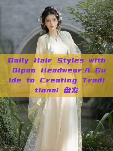 Daily Hair Styles with Qipao Headwear:A Guide to Creating Traditional 盘发 Daily Hair Styles with Qipao Headwear:A Guide to Creating Traditional 盘发