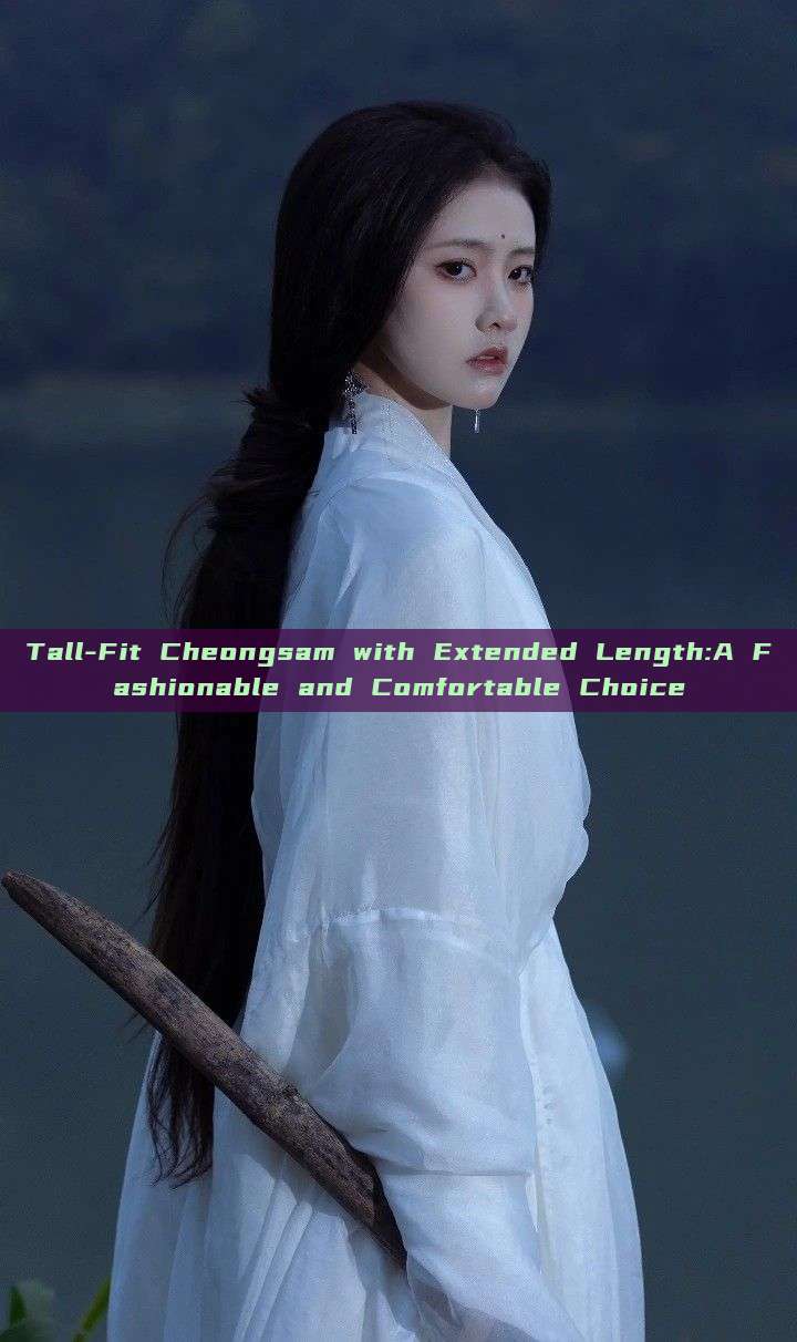 Tall-Fit Cheongsam with Extended Length:A Fashionable and Comfortable Choice Tall-Fit Cheongsam with Extended Length:A Fashionable and Comfortable Choice