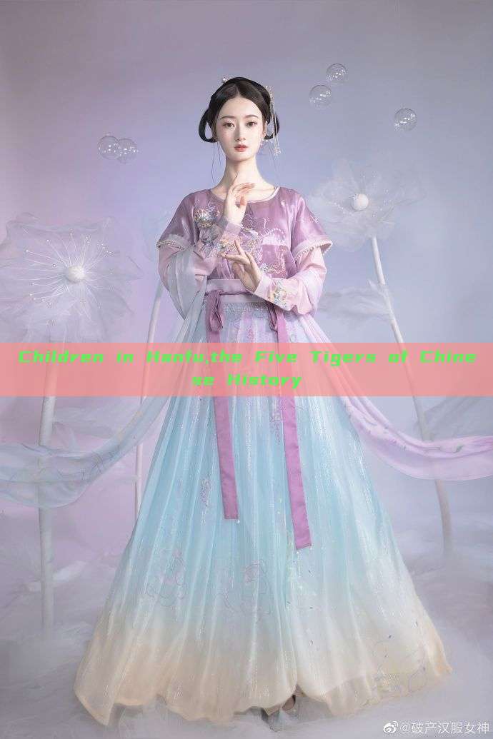 Children in Hanfu,the Five Tigers of Chinese History Children in Hanfu,the Five Tigers of Chinese History