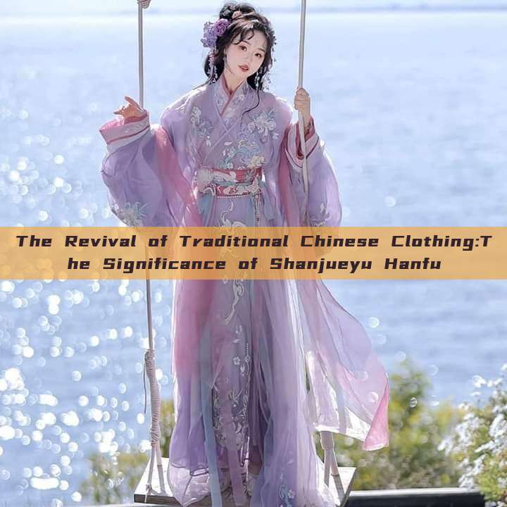 The Revival of Traditional Chinese Clothing:The Significance of Shanjueyu Hanfu The Revival of Traditional Chinese Clothing:The Significance of Shanjueyu Hanfu