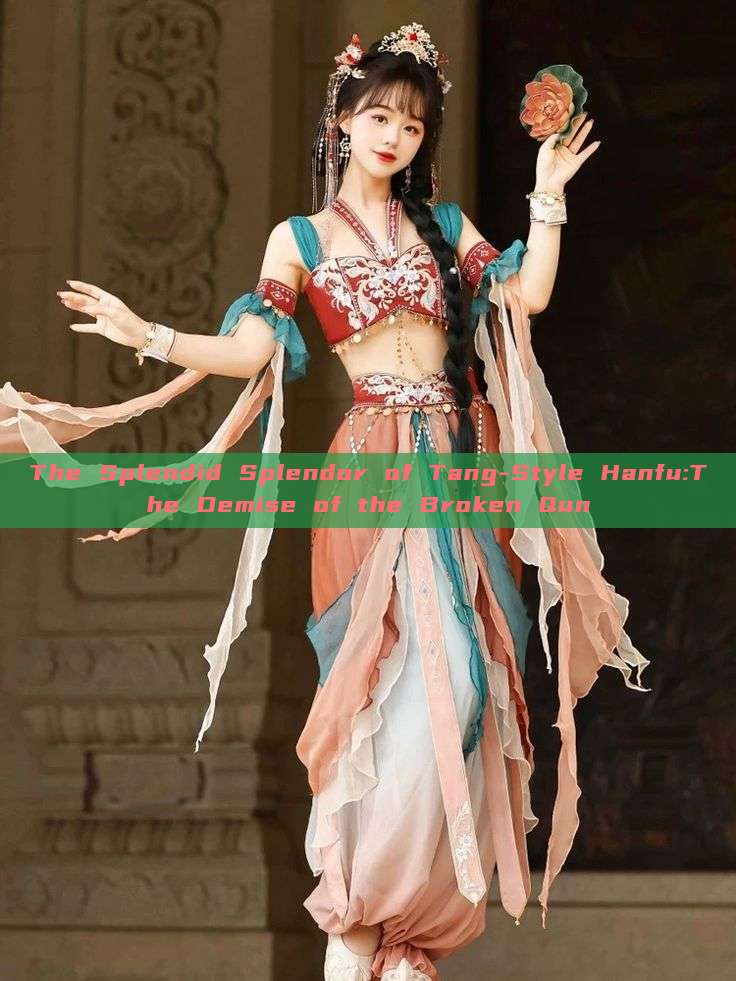 The Splendid Splendor of Tang-Style Hanfu:The Demise of the Broken Qun The Splendid Splendor of Tang-Style Hanfu:The Demise of the Broken Qun