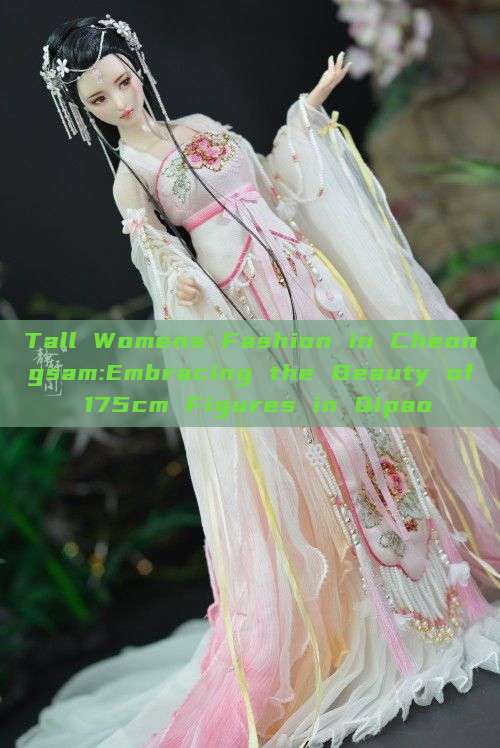 Tall Womens Fashion in Cheongsam:Embracing the Beauty of 175cm Figures in Qipao Tall Womens Fashion in Cheongsam:Embracing the Beauty of 175cm Figures in Qipao