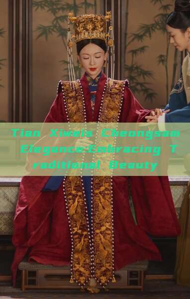 Tian Xiweis Cheongsam Elegance:Embracing Traditional Beauty Tian Xiweis Cheongsam Elegance:Embracing Traditional Beauty