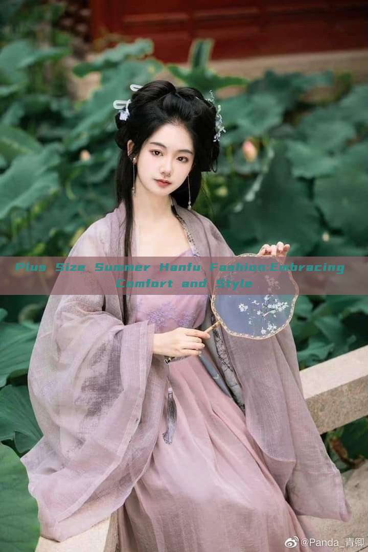 Plus Size Summer Hanfu Fashion:Embracing Comfort and Style Plus Size Summer Hanfu Fashion:Embracing Comfort and Style