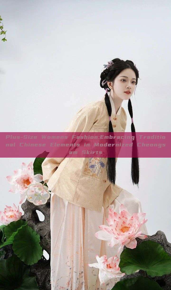 Plus-Size Womens Fashion:Embracing Traditional Chinese Elements in Modernized Cheongsam Skirts Plus-Size Womens Fashion:Embracing Traditional Chinese Elements in Modernized Cheongsam Skirts