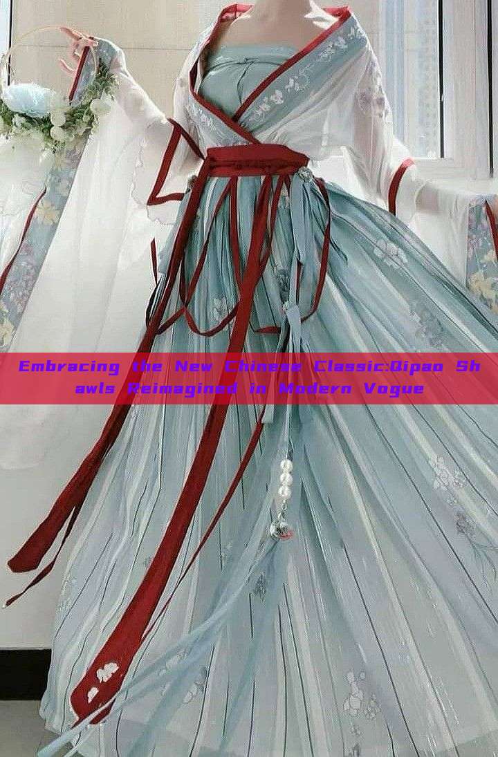 Embracing the New Chinese Classic:Qipao Shawls Reimagined in Modern Vogue Embracing the New Chinese Classic:Qipao Shawls Reimagined in Modern Vogue