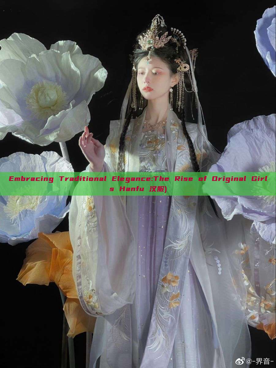 Embracing Traditional Elegance:The Rise of Original Girls Hanfu 汉服) Embracing Traditional Elegance:The Rise of Original Girls Hanfu 汉服)