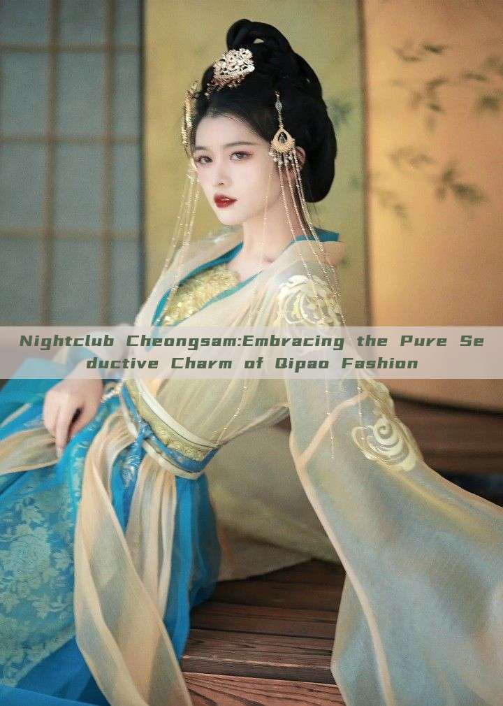Nightclub Cheongsam:Embracing the Pure Seductive Charm of Qipao Fashion Nightclub Cheongsam:Embracing the Pure Seductive Charm of Qipao Fashion