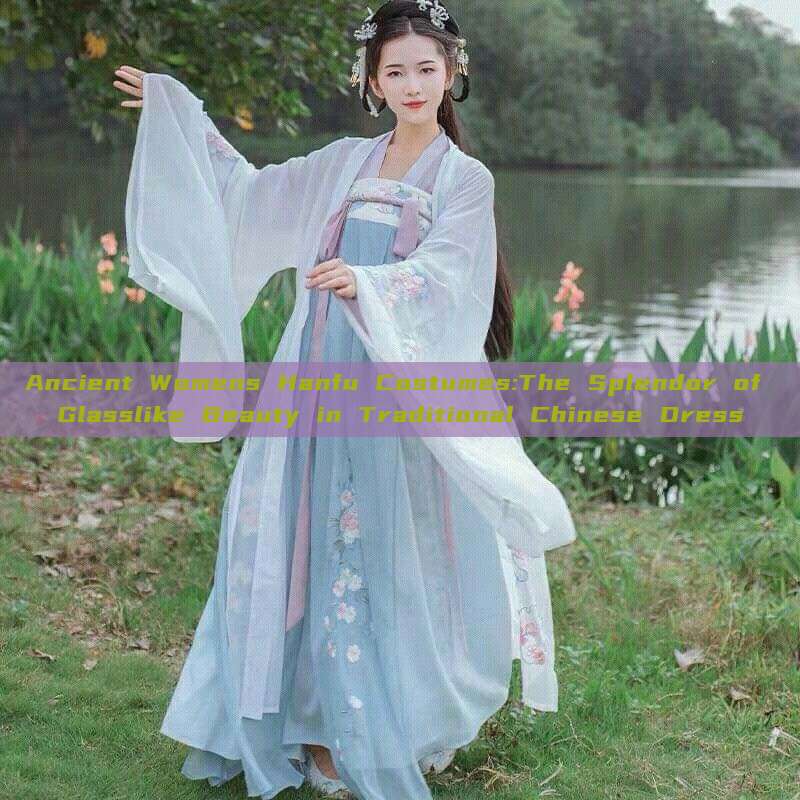 Ancient Womens Hanfu Costumes:The Splendor of Glasslike Beauty in Traditional Chinese Dress Ancient Womens Hanfu Costumes:The Splendor of Glasslike Beauty in Traditional Chinese Dress