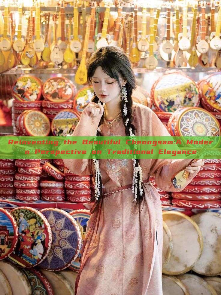 Reinventing the Beautiful Cheongsam:A Modern Perspective on Traditional Elegance