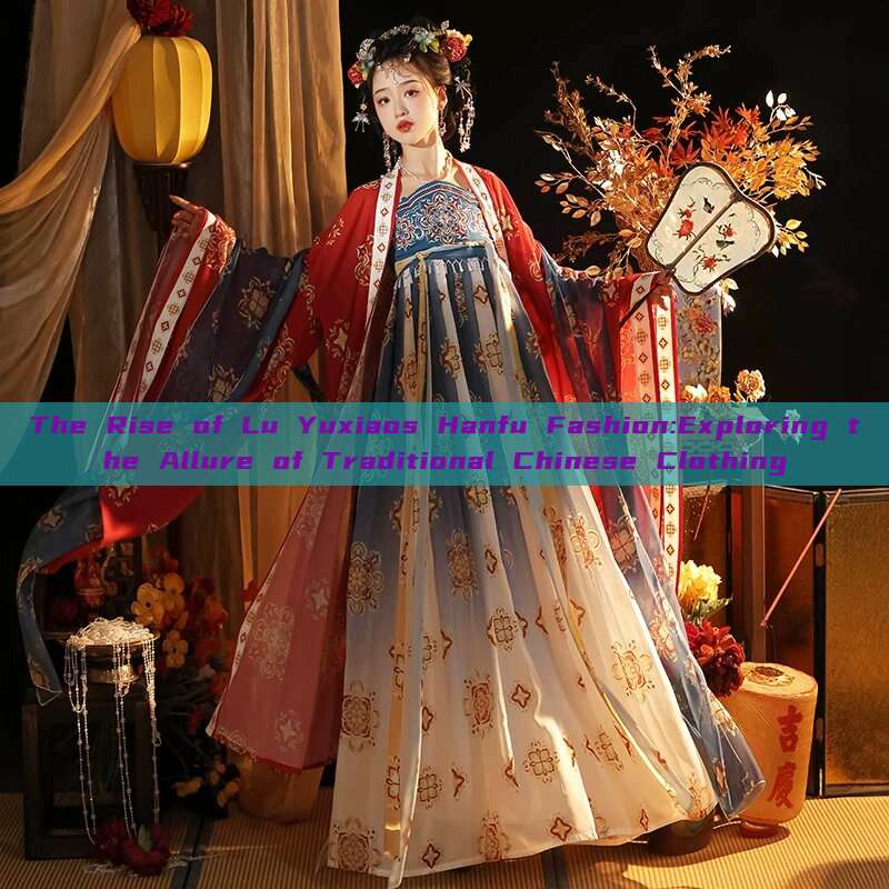 The Rise of Lu Yuxiaos Hanfu Fashion:Exploring the Allure of Traditional Chinese Clothing The Rise of Lu Yuxiaos Hanfu Fashion:Exploring the Allure of Traditional Chinese Clothing