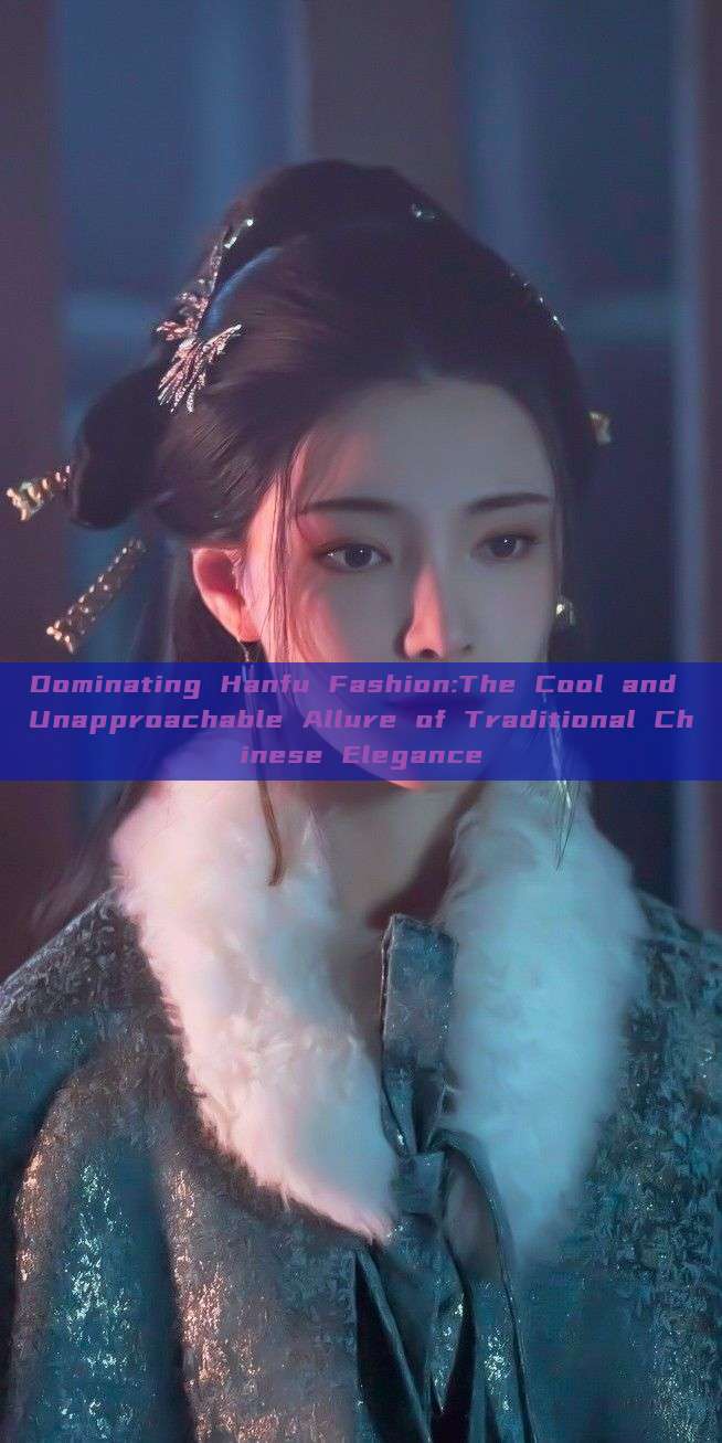 Dominating Hanfu Fashion:The Cool and Unapproachable Allure of Traditional Chinese Elegance Dominating Hanfu Fashion:The Cool and Unapproachable Allure of Traditional Chinese Elegance