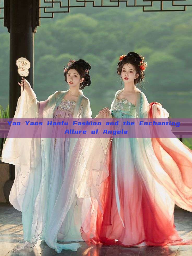 Yao Yaos Hanfu Fashion and the Enchanting Allure of Angela Yao Yaos Hanfu Fashion and the Enchanting Allure of Angela