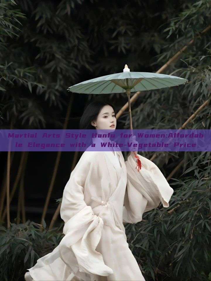 Martial Arts Style Hanfu for Women:Affordable Elegance with a White-Vegetable Price Martial Arts Style Hanfu for Women:Affordable Elegance with a White-Vegetable Price