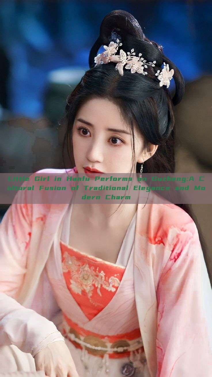 Little Girl in Hanfu Performs on Guzheng:A Cultural Fusion of Traditional Elegance and Modern Charm Little Girl in Hanfu Performs on Guzheng:A Cultural Fusion of Traditional Elegance and Modern Charm