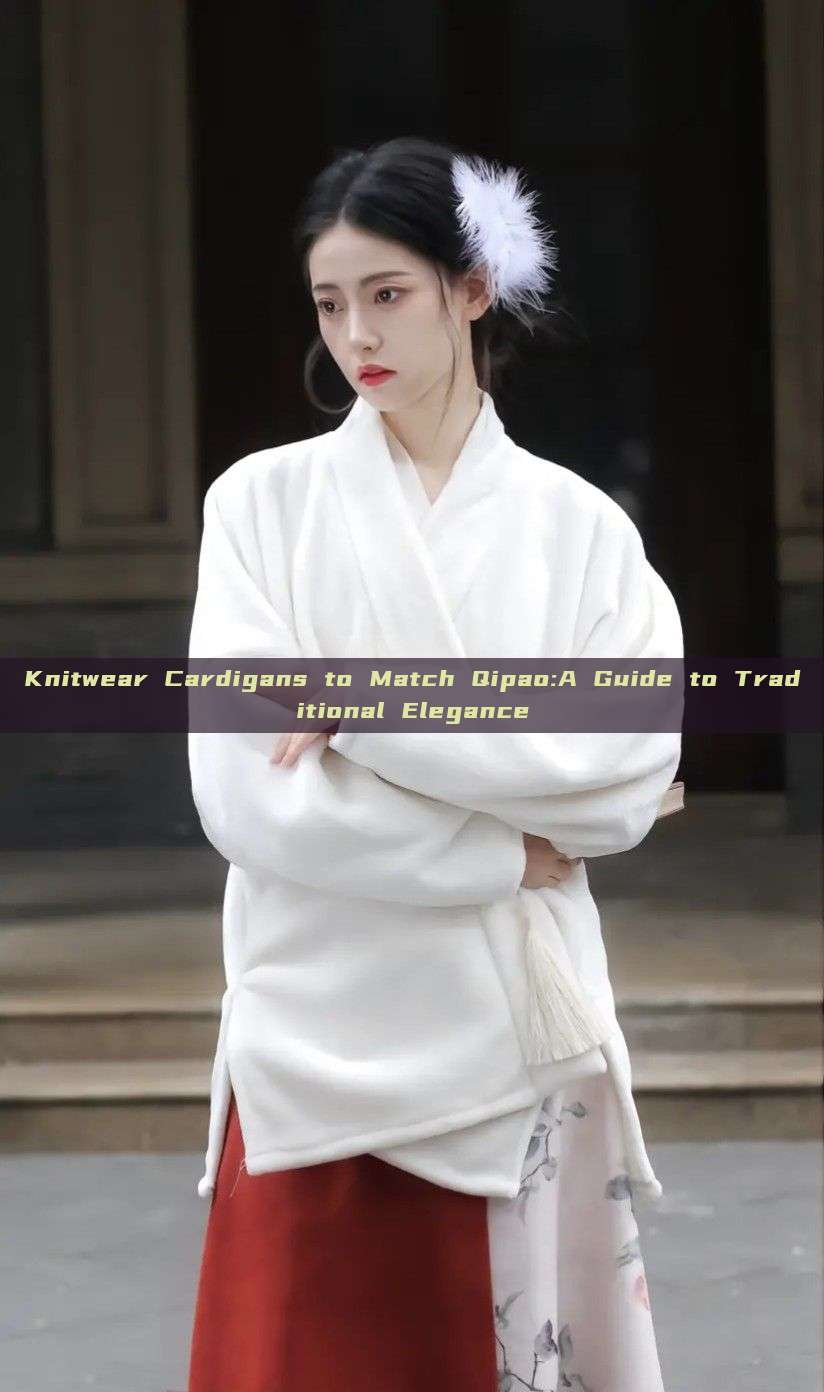 Knitwear Cardigans to Match Qipao:A Guide to Traditional Elegance Knitwear Cardigans to Match Qipao:A Guide to Traditional Elegance