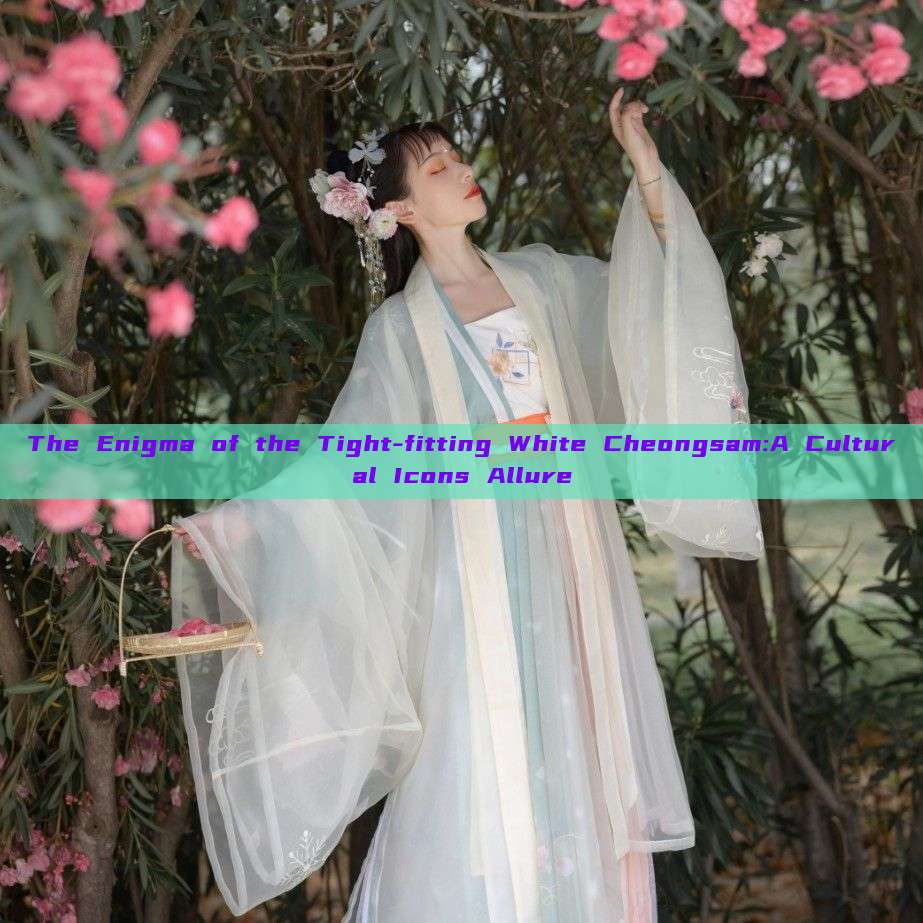 The Enigma of the Tight-fitting White Cheongsam:A Cultural Icons Allure The Enigma of the Tight-fitting White Cheongsam:A Cultural Icons Allure