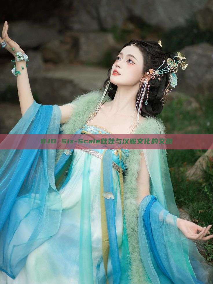 BJD Six-Scale娃娃与汉服文化的交融 BJD Six-Scale娃娃与汉服文化的交融