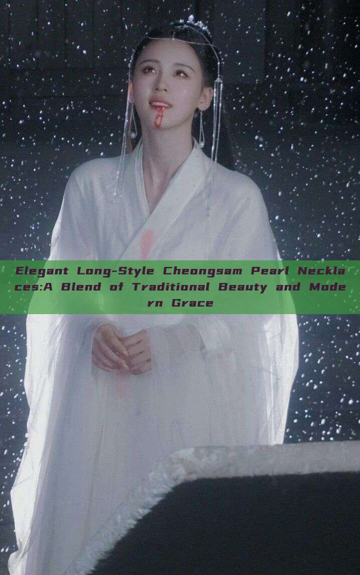 Elegant Long-Style Cheongsam Pearl Necklaces:A Blend of Traditional Beauty and Modern Grace Elegant Long-Style Cheongsam Pearl Necklaces:A Blend of Traditional Beauty and Modern Grace