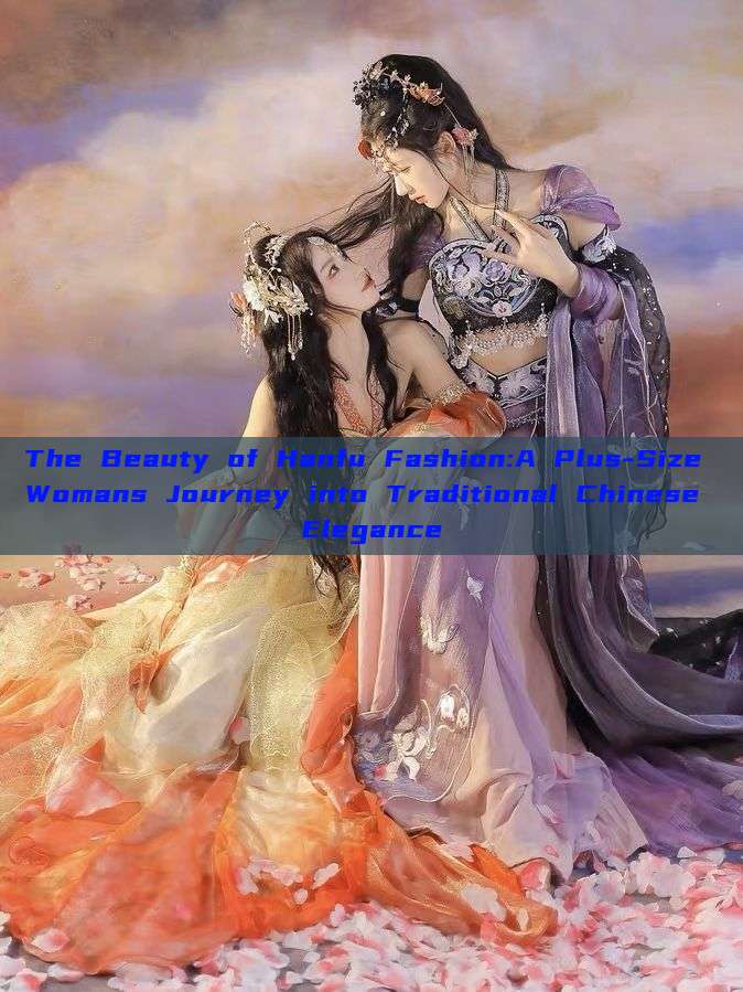 The Beauty of Hanfu Fashion:A Plus-Size Womans Journey into Traditional Chinese Elegance The Beauty of Hanfu Fashion:A Plus-Size Womans Journey into Traditional Chinese Elegance