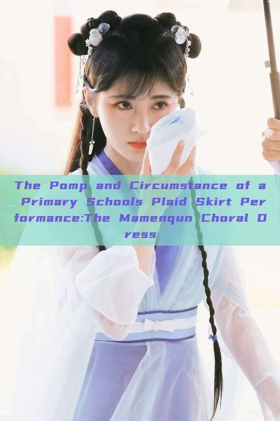 The Pomp and Circumstance of a Primary Schools Plaid Skirt Performance:The Mamenqun Choral Dress The Pomp and Circumstance of a Primary Schools Plaid Skirt Performance:The Mamenqun Choral Dress