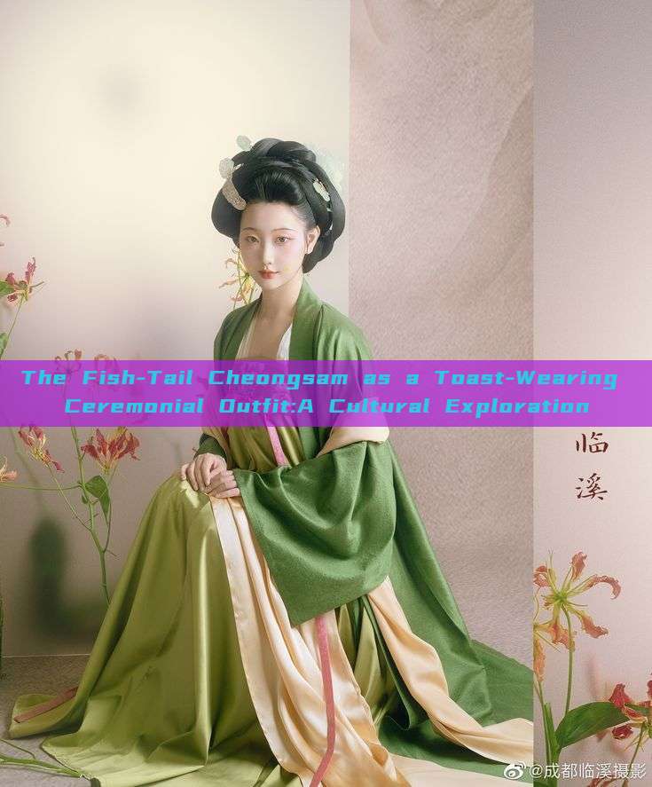 The Fish-Tail Cheongsam as a Toast-Wearing Ceremonial Outfit:A Cultural Exploration The Fish-Tail Cheongsam as a Toast-Wearing Ceremonial Outfit:A Cultural Exploration