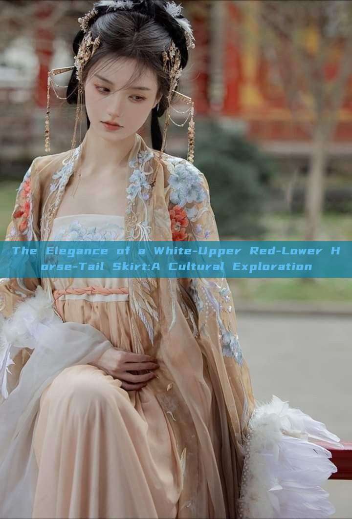 The Elegance of a White-Upper Red-Lower Horse-Tail Skirt:A Cultural Exploration The Elegance of a White-Upper Red-Lower Horse-Tail Skirt:A Cultural Exploration
