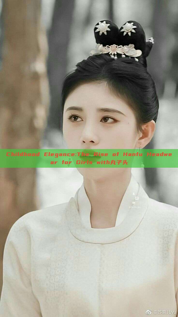 Childhood Elegance:The Rise of Hanfu Headwear for Girls with丸子头 Childhood Elegance:The Rise of Hanfu Headwear for Girls with丸子头