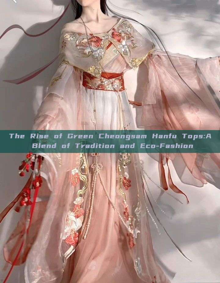 The Rise of Green Cheongsam Hanfu Tops:A Blend of Tradition and Eco-Fashion