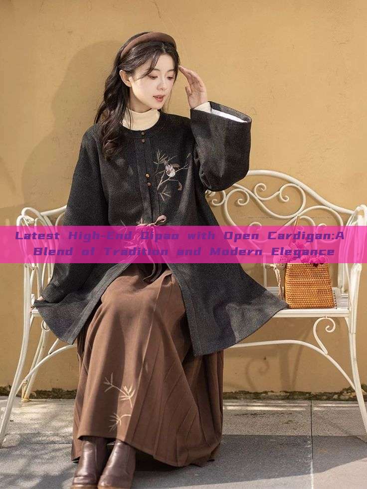 Latest High-End Qipao with Open Cardigan:A Blend of Tradition and Modern Elegance Latest High-End Qipao with Open Cardigan:A Blend of Tradition and Modern Elegance