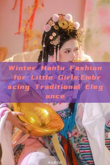 Winter Hanfu Fashion for Little Girls:Embracing Traditional Elegance Winter Hanfu Fashion for Little Girls:Embracing Traditional Elegance