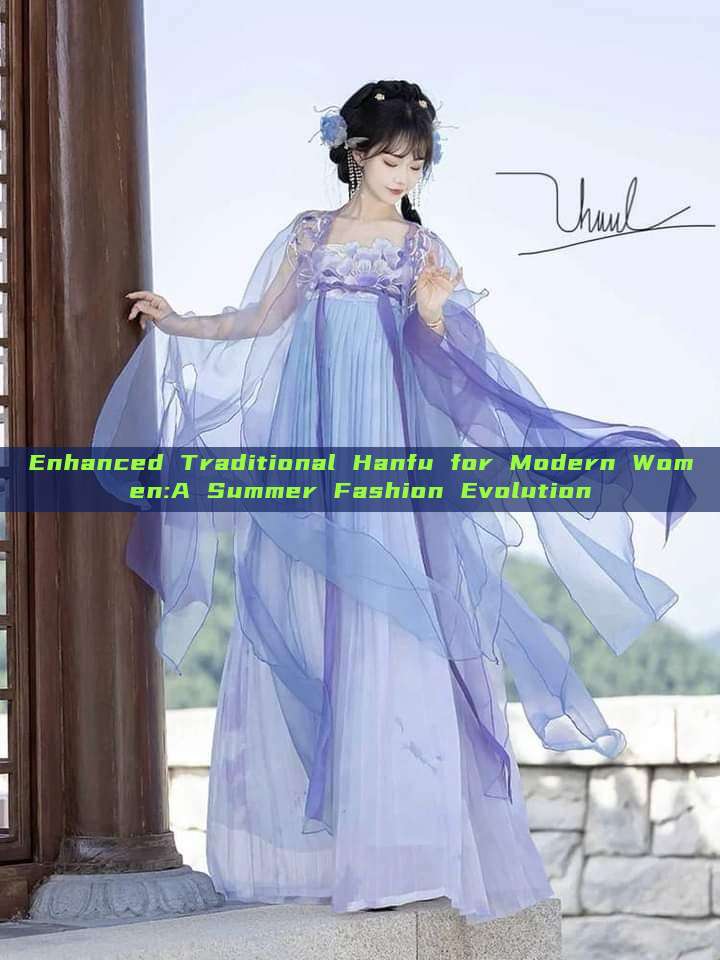 Enhanced Traditional Hanfu for Modern Women:A Summer Fashion Evolution Enhanced Traditional Hanfu for Modern Women:A Summer Fashion Evolution