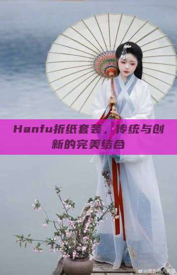 Hanfu折纸套装，传统与创新的完美结合